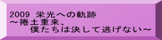 2009 栄光への軌跡 ～捲土重来、 　　僕たちは決して逃げない～